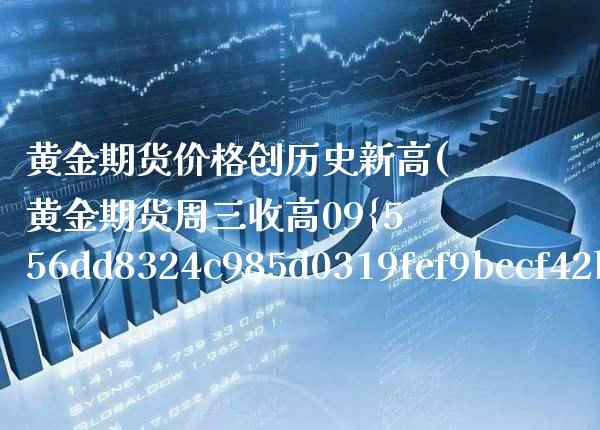 黄金期货价格创历史新高(黄金期货周三收高09%创6年新高)_https://www.xmqjcw.com_期货行情_第1张