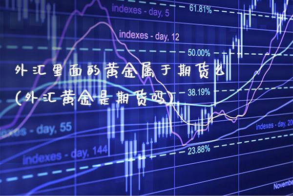 外汇里面的黄金属于期货么(外汇黄金是期货吗)_https://www.xmqjcw.com_基金理财_第1张