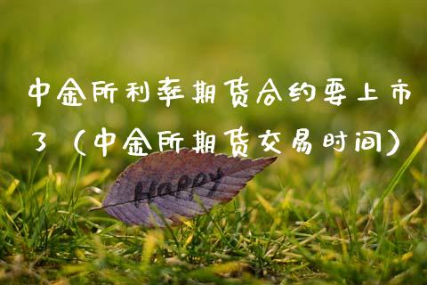 中金所利率期货合约要上市了（中金所期货交易时间）_https://www.xmqjcw.com_期货投资_第1张