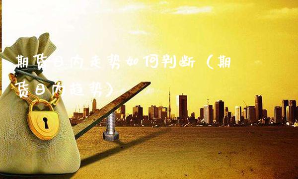 期货日内走势如何判断（期货日内趋势）_https://www.xmqjcw.com_期货投资_第1张