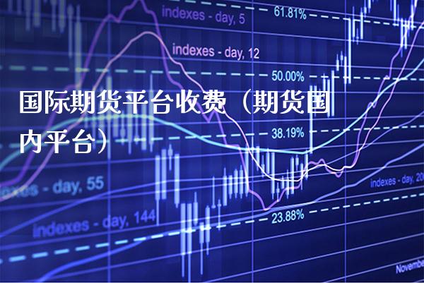国际期货平台收费（期货国内平台）_https://www.xmqjcw.com_期货投资_第1张