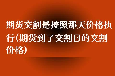 期货交割是按照那天价格执行(期货到了交割日的交割价格)_https://www.xmqjcw.com_股票投资_第1张
