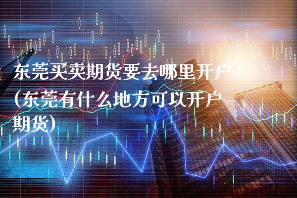 东莞买卖期货要去哪里开户(东莞有什么地方可以开户期货)_https://www.xmqjcw.com_股票投资_第1张