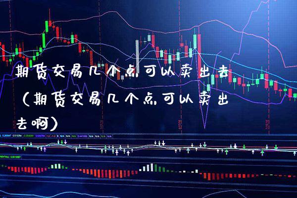 期货交易几个点可以卖出去（期货交易几个点可以卖出去啊）_https://www.xmqjcw.com_期货开户_第1张