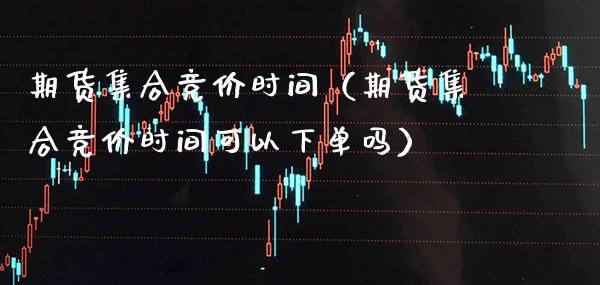 期货**竞价时间（期货**竞价时间可以下单吗）_https://www.xmqjcw.com_期货直播室_第1张