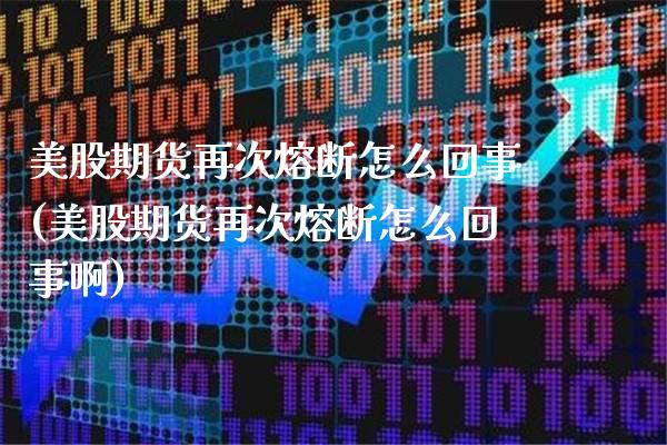 美股期货再次熔断怎么回事(美股期货再次熔断怎么回事啊)_https://www.xmqjcw.com_基金理财_第1张