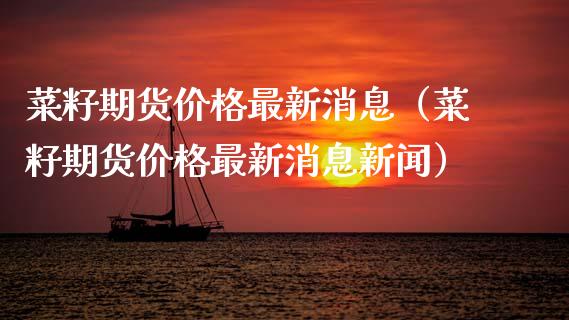 菜籽期货价格最新消息（菜籽期货价格最新消息新闻）_https://www.xmqjcw.com_期货投资_第1张