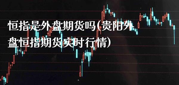 恒指是外盘期货吗(贵阳外盘恒指期货实时行情)_https://www.xmqjcw.com_期货百科_第1张