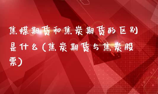 焦煤期货和焦炭期货的区别是什么(焦炭期货与焦炭股票)_https://www.xmqjcw.com_期货开户_第1张