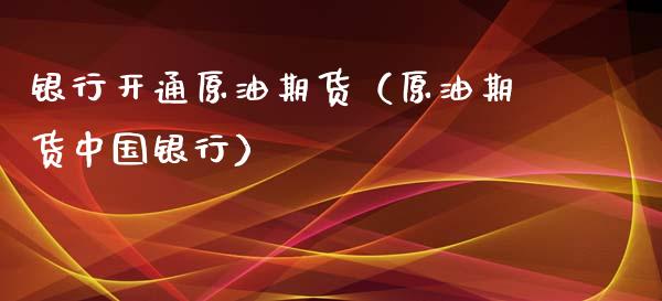 银行开通原油期货（原油期货中国银行）_https://www.xmqjcw.com_期货直播室_第1张