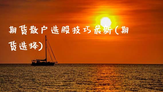 期货散户选股技巧最新(期货选择)_https://www.xmqjcw.com_期货直播室_第1张