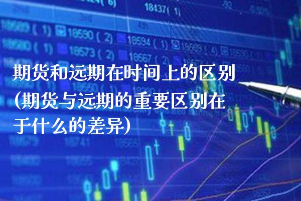 期货和远期在时间上的区别(期货与远期的重要区别在于什么的差异)_https://www.xmqjcw.com_股票投资_第1张