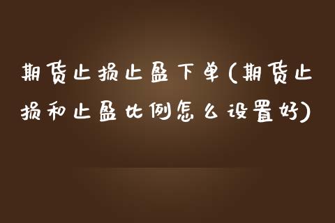期货止损止盈下单(期货止损和止盈比例怎么设置好)_https://www.xmqjcw.com_期货百科_第1张