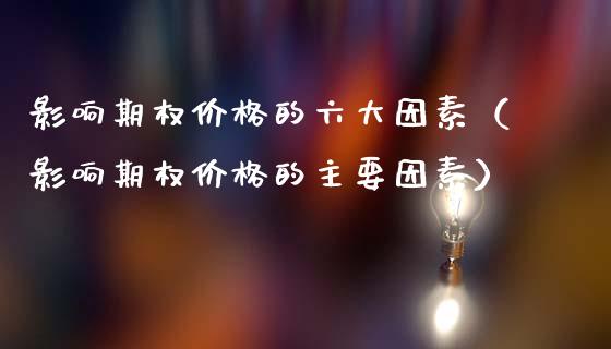 影响期权价格的六大因素（影响期权价格的主要因素）_https://www.xmqjcw.com_期货直播室_第1张