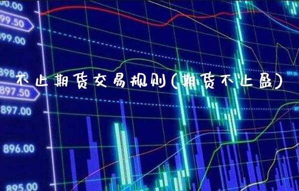 不止期货交易规则(期货不止盈)_https://www.xmqjcw.com_期货直播室_第1张