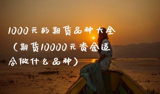 1000元的期货品种大全（期货10000元资金适合做什么品种）_https://www.xmqjcw.com_期货直播室_第1张