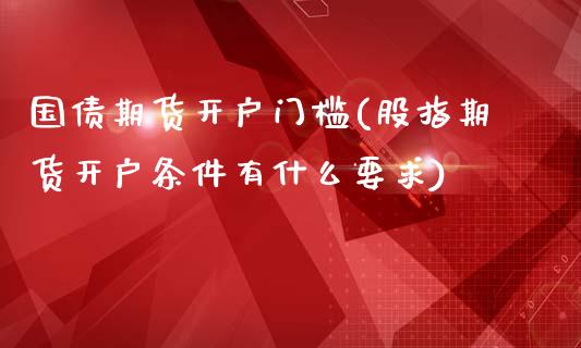 国债期货开户门槛(股指期货开户条件有什么要求)_https://www.xmqjcw.com_期货投资_第1张
