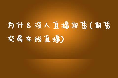 为什么没人直播期货(期货交易在线直播)_https://www.xmqjcw.com_期货投资_第1张