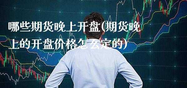 哪些期货晚上开盘(期货晚上的开盘价格怎么定的)_https://www.xmqjcw.com_期货投资_第1张