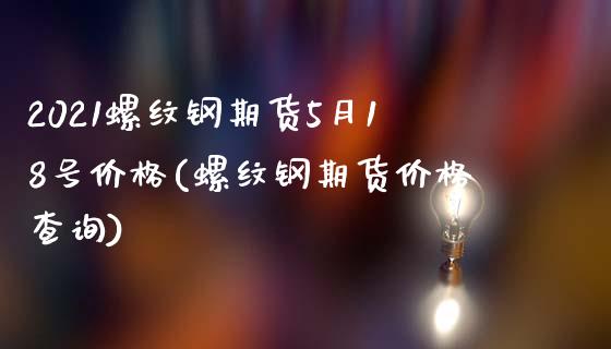 2021螺纹钢期货5月18号价格(螺纹钢期货价格查询)_https://www.xmqjcw.com_期货直播室_第1张