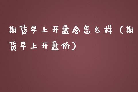 期货早上**会怎么样（期货早上**价）_https://www.xmqjcw.com_期货投资_第1张