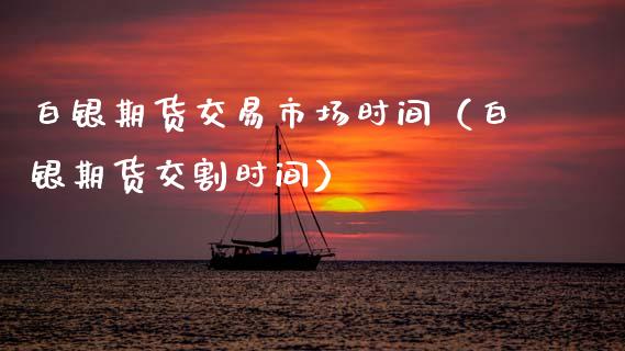 白银期货交易市场时间（白银期货交割时间）_https://www.xmqjcw.com_期货投资_第1张