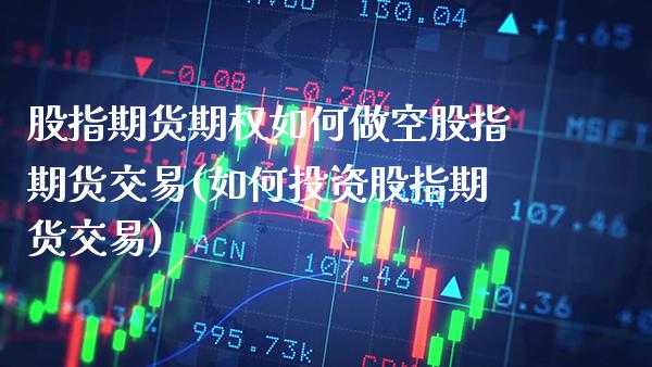 股指期货期权如何做空股指期货交易(如何投资股指期货交易)_https://www.xmqjcw.com_股票投资_第1张