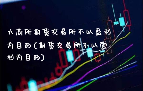 大商所期货交易所不以盈利为目的(期货交易所不以营利为目的)_https://www.xmqjcw.com_期货直播室_第1张