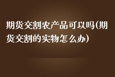期货交割农产品可以吗(期货交割的实物怎么办)_https://www.xmqjcw.com_期货百科_第1张