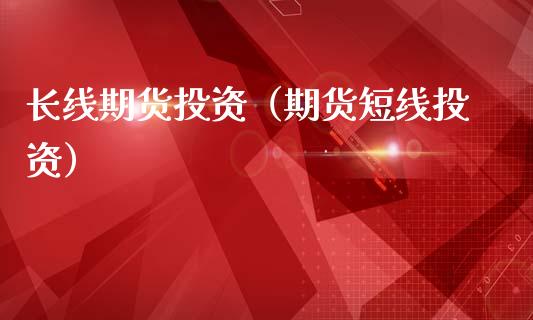 长线期货投资（期货短线投资）_https://www.xmqjcw.com_期货行情_第1张