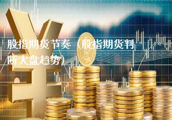 股指期货节奏（股指期货判断大盘趋势）_https://www.xmqjcw.com_期货直播室_第1张