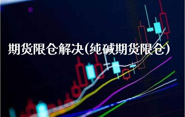 期货限仓解决(纯碱期货限仓)_https://www.xmqjcw.com_期货投资_第1张