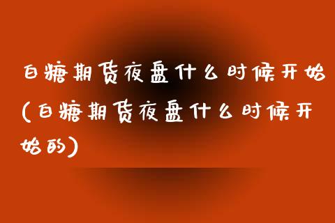 白糖期货夜盘什么时候开始(白糖期货夜盘什么时候开始的)_https://www.xmqjcw.com_期货百科_第1张