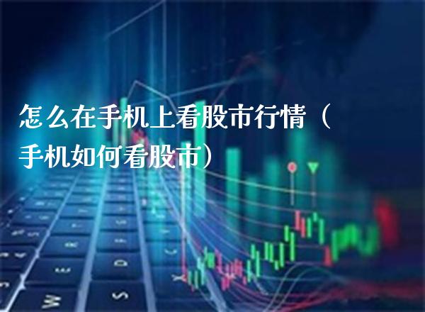 怎么在手机上看股市行情（手机如何看股市）_https://www.xmqjcw.com_期货直播室_第1张