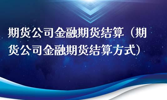 期货公司金融期货结算（期货公司金融期货结算方式）_https://www.xmqjcw.com_期货直播室_第1张