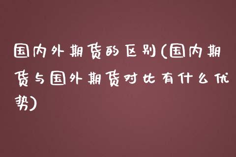 国内外期货的区别(国内期货与国外期货对比有什么优势)_https://www.xmqjcw.com_期货百科_第1张