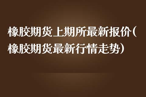 橡胶期货上期所最新报价(橡胶期货最新行情走势)_https://www.xmqjcw.com_期货百科_第1张