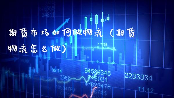 期货市场如何做物流（期货物流怎么做）_https://www.xmqjcw.com_期货行情_第1张