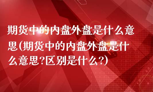 期货中的内盘外盘是什么意思(期货中的内盘外盘是什么意思?区别是什么?)_https://www.xmqjcw.com_期货投资_第1张