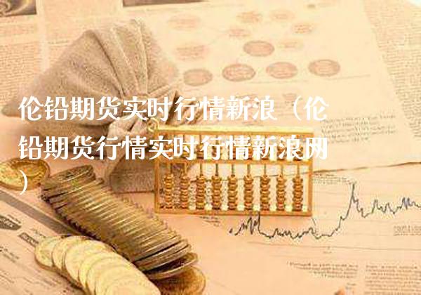 伦铅期货实时行情新浪（伦铅期货行情实时行情新浪网）_https://www.xmqjcw.com_期货投资_第1张