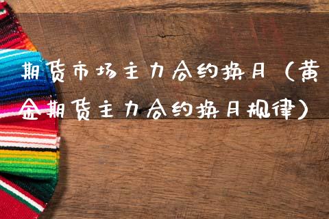 期货市场主力合约换月（黄金期货主力合约换月规律）_https://www.xmqjcw.com_期货直播室_第1张