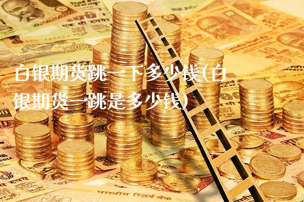 白银期货跳一下多少钱(白银期货一跳是多少钱)_https://www.xmqjcw.com_期货投资_第1张