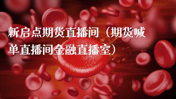 新启点期货直播间（期货喊单直播间金融直播室）_https://www.xmqjcw.com_期货直播室_第1张