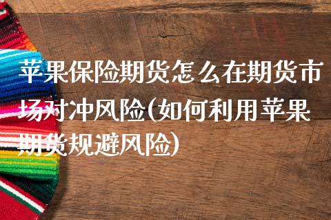 苹果保险期货怎么在期货市场对冲风险(如何利用苹果期货规避风险)_https://www.xmqjcw.com_期货开户_第1张