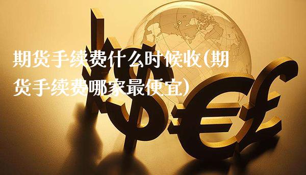 期货手续费什么时候收(期货手续费哪家最便宜)_https://www.xmqjcw.com_期货百科_第1张
