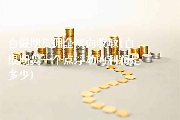 白银期货佣金双向收取(白银期货一个点浮动的利润是多少)_https://www.xmqjcw.com_期货百科_第1张