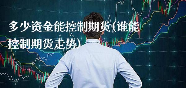 多少资金能控制期货(谁能控制期货走势)_https://www.xmqjcw.com_期货百科_第1张
