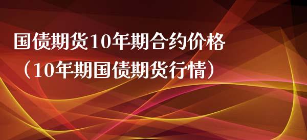 国债期货10年期合约价格（10年期国债期货行情）_https://www.xmqjcw.com_期货行情_第1张
