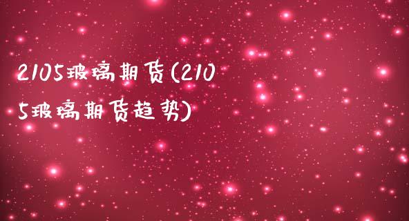 2105玻璃期货(2105玻璃期货趋势)_https://www.xmqjcw.com_期货投资_第1张