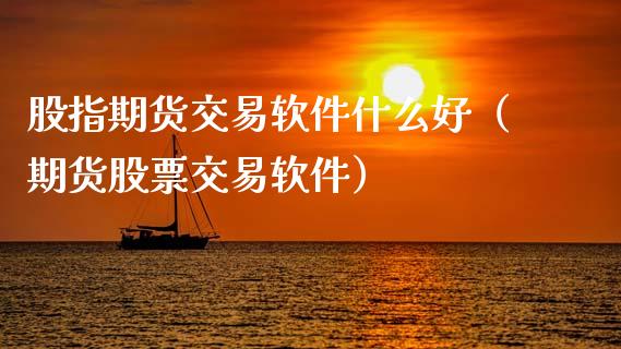 股指期货交易软件什么好（期货股票交易软件）_https://www.xmqjcw.com_期货行情_第1张